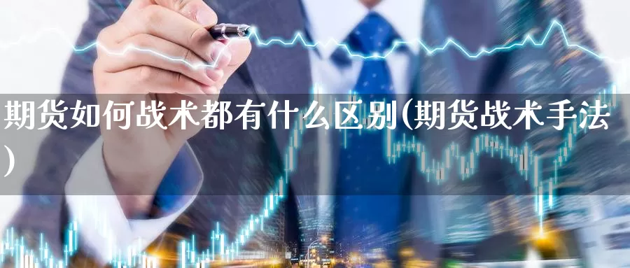 期货如何战术都有什么区别(期货战术手法)_https://www.wsfenghua.com_国际期货直播室_第1张