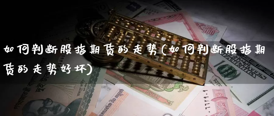 如何判断股指期货的走势(如何判断股指期货的走势好坏)_https://www.wsfenghua.com_国际期货_第1张