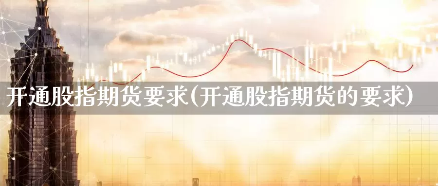 开通股指期货要求(开通股指期货的要求)_https://www.wsfenghua.com_国际期货_第1张