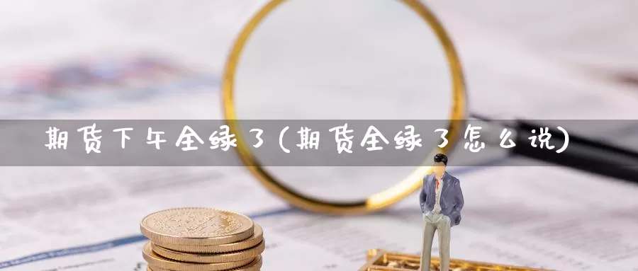 期货下午全绿了(期货全绿了怎么说)_https://www.wsfenghua.com_非农数据_第1张