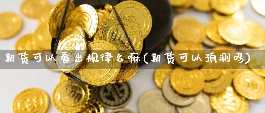 期货可以看出规律么嘛(期货可以预测吗)_https://www.wsfenghua.com_国际期货直播室_第1张