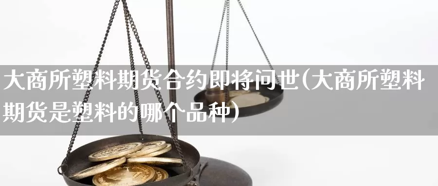 大商所塑料期货合约即将问世(大商所塑料期货是塑料的哪个品种)_https://www.wsfenghua.com_国际期货_第1张