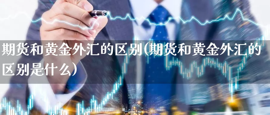 期货和黄金外汇的区别(期货和黄金外汇的区别是什么)_https://www.wsfenghua.com_国际期货_第1张