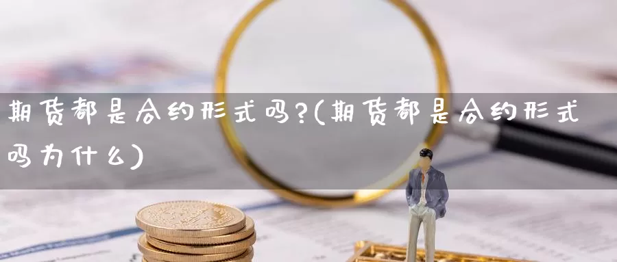 期货都是合约形式吗?(期货都是合约形式吗为什么)_https://www.wsfenghua.com_国际期货直播室_第1张