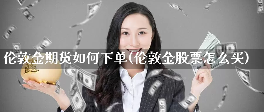 伦敦金期货如何下单(伦敦金股票怎么买)_https://www.wsfenghua.com_国际期货_第1张