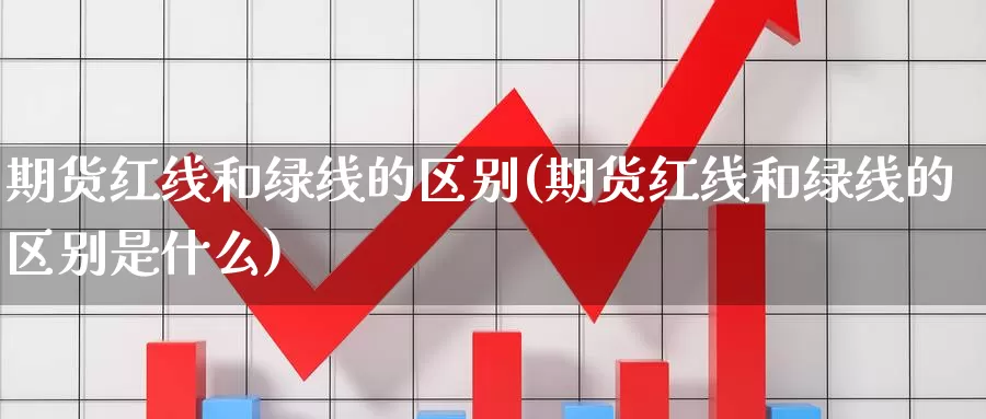 期货红线和绿线的区别(期货红线和绿线的区别是什么)_https://www.wsfenghua.com_期货入门_第1张