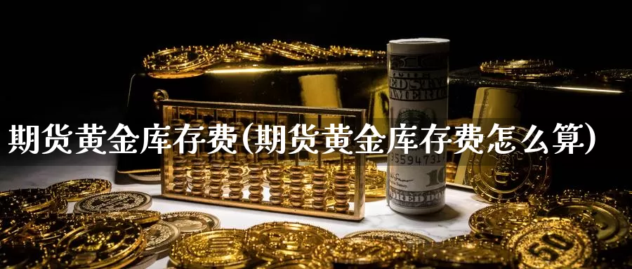 期货黄金库存费(期货黄金库存费怎么算)_https://www.wsfenghua.com_国际期货直播室_第1张