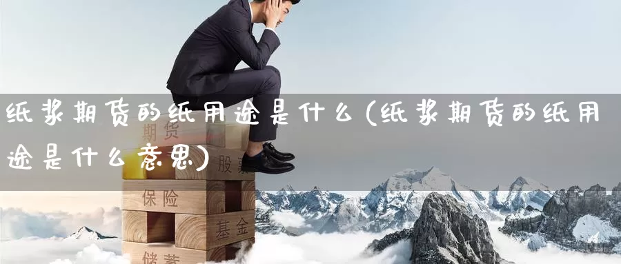 纸浆期货的纸用途是什么(纸浆期货的纸用途是什么意思)_https://www.wsfenghua.com_非农数据_第1张