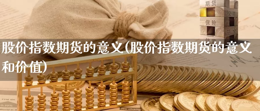 股价指数期货的意义(股价指数期货的意义和价值)_https://www.wsfenghua.com_国际期货直播室_第1张