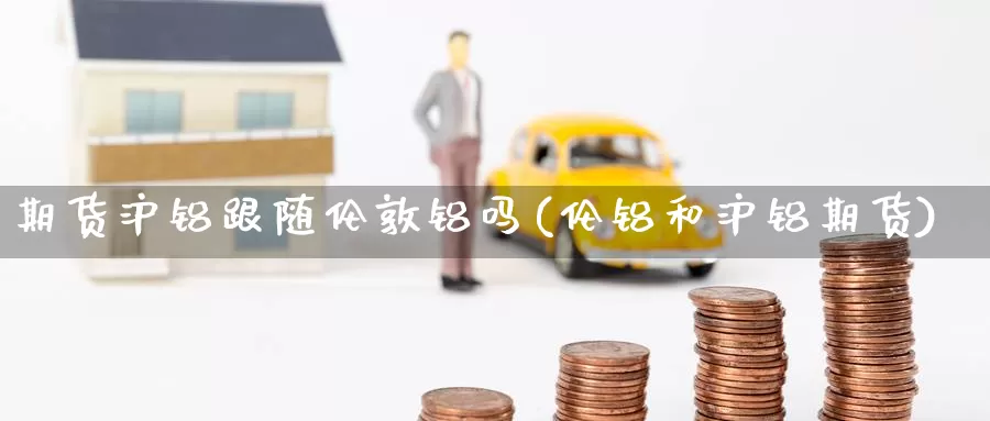 期货沪铝跟随伦敦铝吗(伦铝和沪铝期货)_https://www.wsfenghua.com_国际期货_第1张