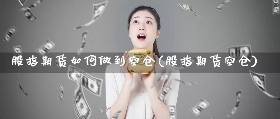 股指期货如何做到空仓(股指期货空仓)_https://www.wsfenghua.com_非农数据_第1张