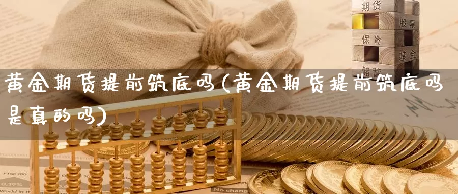 黄金期货提前筑底吗(黄金期货提前筑底吗是真的吗)_https://www.wsfenghua.com_国际期货直播室_第1张