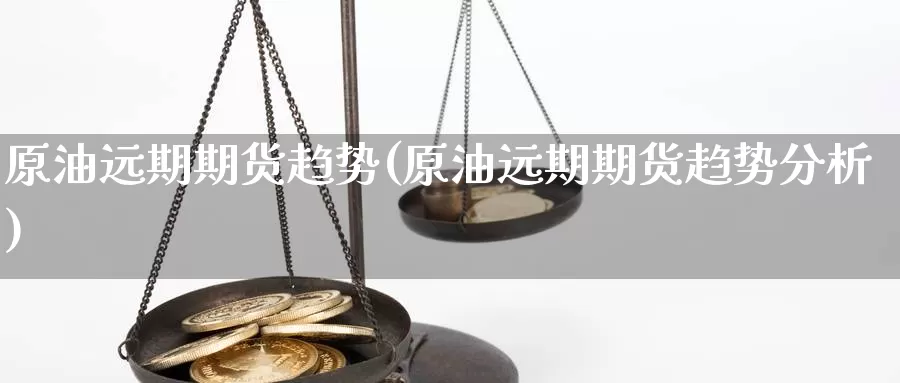 原油远期期货趋势(原油远期期货趋势分析)_https://www.wsfenghua.com_期货入门_第1张