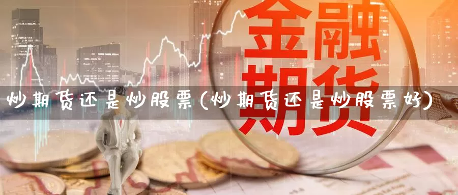 炒期货还是炒股票(炒期货还是炒股票好)_https://www.wsfenghua.com_非农数据_第1张