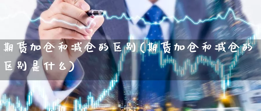 期货加仓和减仓的区别(期货加仓和减仓的区别是什么)_https://www.wsfenghua.com_非农数据_第1张