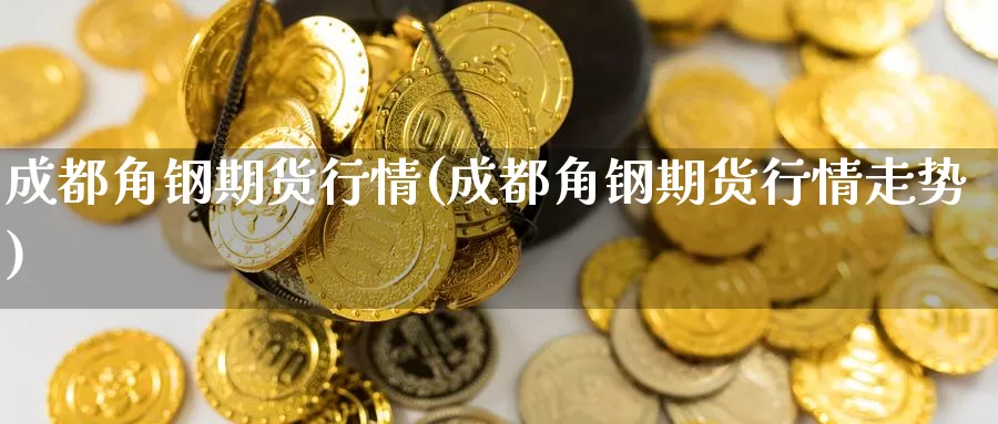 成都角钢期货行情(成都角钢期货行情走势)_https://www.wsfenghua.com_国际期货直播室_第1张