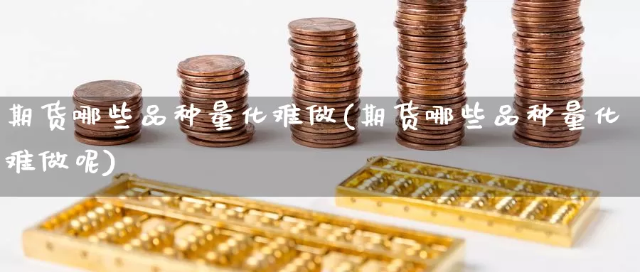 期货哪些品种量化难做(期货哪些品种量化难做呢)_https://www.wsfenghua.com_国际期货_第1张