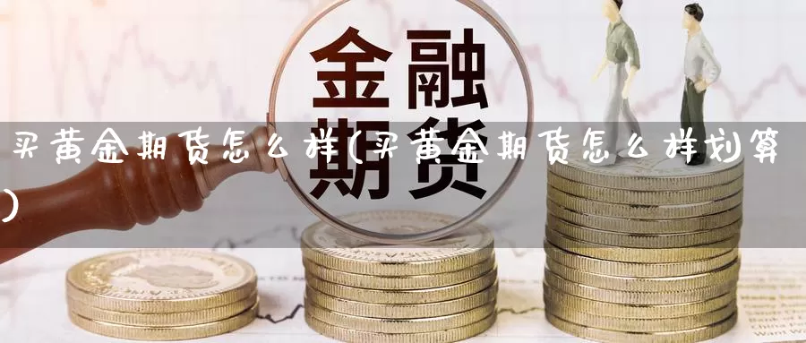 买黄金期货怎么样(买黄金期货怎么样划算)_https://www.wsfenghua.com_期货入门_第1张