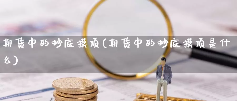 期货中的抄底摸顶(期货中的抄底摸顶是什么)_https://www.wsfenghua.com_国际期货_第1张