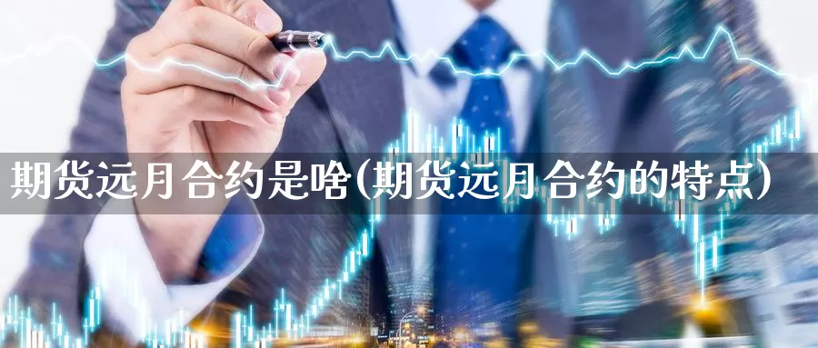 期货远月合约是啥(期货远月合约的特点)_https://www.wsfenghua.com_国际期货直播室_第1张