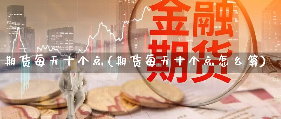 期货每天十个点(期货每天十个点怎么算)_https://www.wsfenghua.com_非农数据_第1张