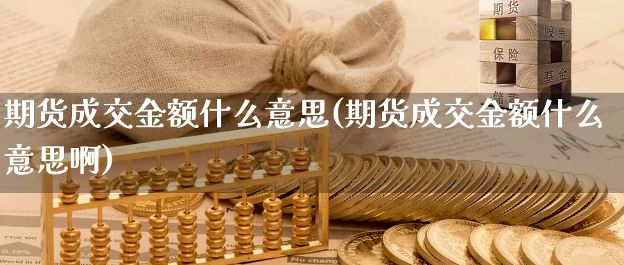 期货成交金额什么意思(期货成交金额什么意思啊)_https://www.wsfenghua.com_国际期货_第1张