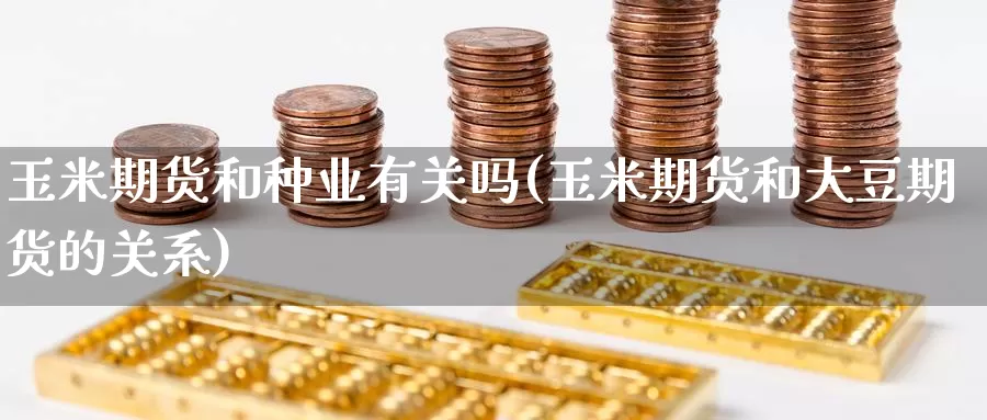 玉米期货和种业有关吗(玉米期货和大豆期货的关系)_https://www.wsfenghua.com_非农数据_第1张