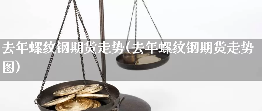 去年螺纹钢期货走势(去年螺纹钢期货走势图)_https://www.wsfenghua.com_国际期货直播室_第1张