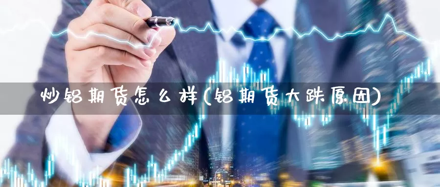 炒铝期货怎么样(铝期货大跌原因)_https://www.wsfenghua.com_非农数据_第1张