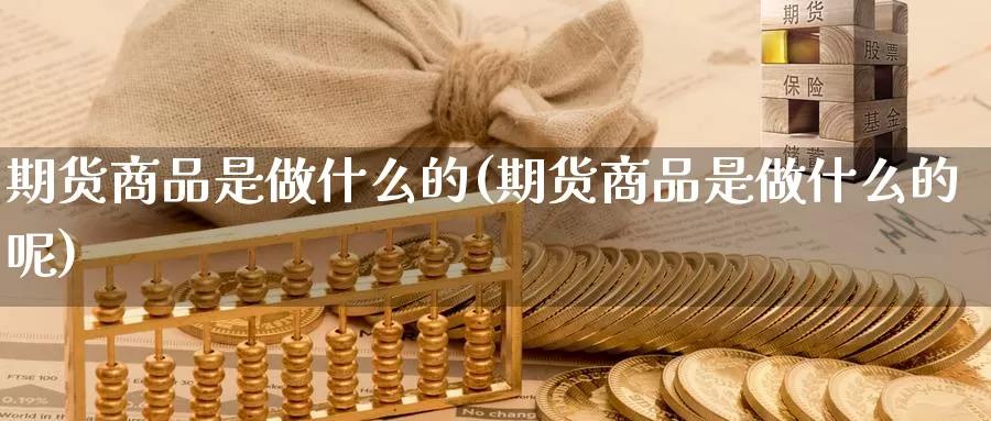 期货商品是做什么的(期货商品是做什么的呢)_https://www.wsfenghua.com_非农数据_第1张