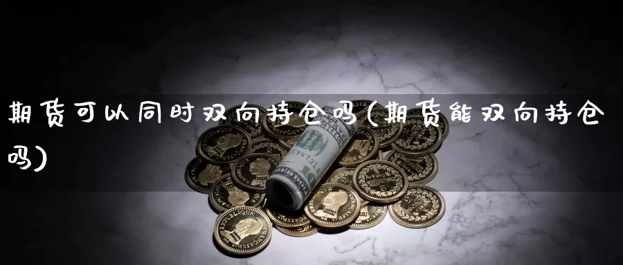 期货可以同时双向持仓吗(期货能双向持仓吗)_https://www.wsfenghua.com_期货入门_第1张