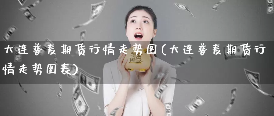 大连普麦期货行情走势图(大连普麦期货行情走势图表)_https://www.wsfenghua.com_国际期货_第1张