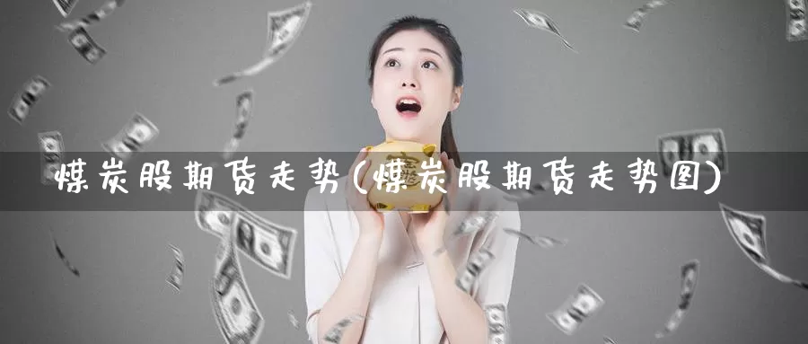 煤炭股期货走势(煤炭股期货走势图)_https://www.wsfenghua.com_非农数据_第1张