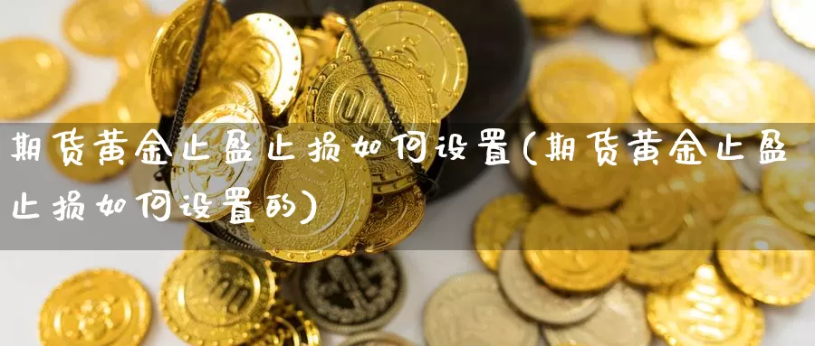 期货黄金止盈止损如何设置(期货黄金止盈止损如何设置的)_https://www.wsfenghua.com_国际期货直播室_第1张