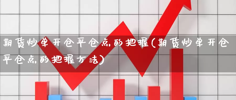 期货炒单开仓平仓点的把握(期货炒单开仓平仓点的把握方法)_https://www.wsfenghua.com_国际期货直播室_第1张