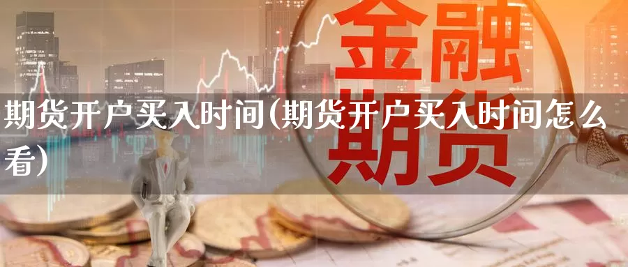 期货开户买入时间(期货开户买入时间怎么看)_https://www.wsfenghua.com_国际期货_第1张