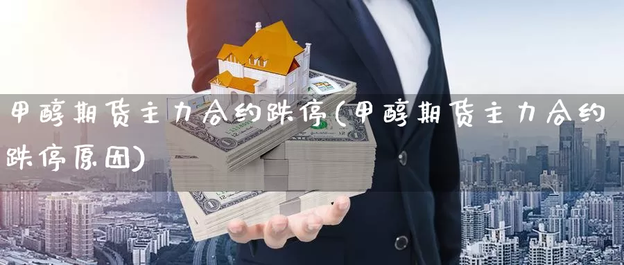 甲醇期货主力合约跌停(甲醇期货主力合约跌停原因)_https://www.wsfenghua.com_国际期货_第1张