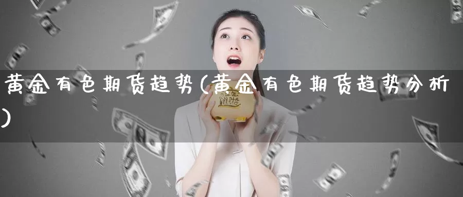 黄金有色期货趋势(黄金有色期货趋势分析)_https://www.wsfenghua.com_国际期货_第1张