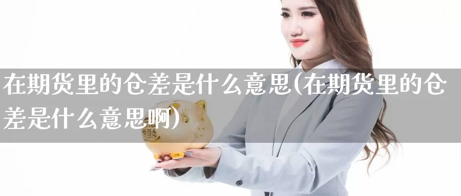 在期货里的仓差是什么意思(在期货里的仓差是什么意思啊)_https://www.wsfenghua.com_国际期货直播室_第1张