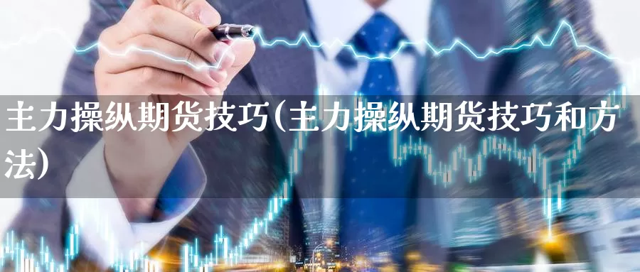 主力操纵期货技巧(主力操纵期货技巧和方法)_https://www.wsfenghua.com_期货入门_第1张