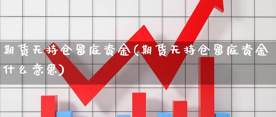 期货无持仓留底资金(期货无持仓留底资金什么意思)_https://www.wsfenghua.com_非农数据_第1张