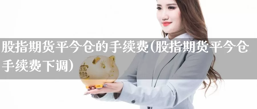 股指期货平今仓的手续费(股指期货平今仓手续费下调)_https://www.wsfenghua.com_非农数据_第1张