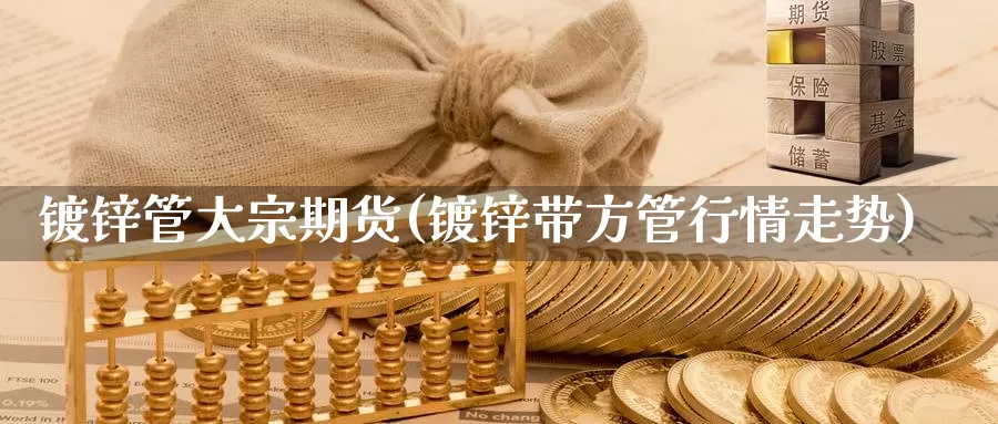 镀锌管大宗期货(镀锌带方管行情走势)_https://www.wsfenghua.com_国际期货直播室_第1张