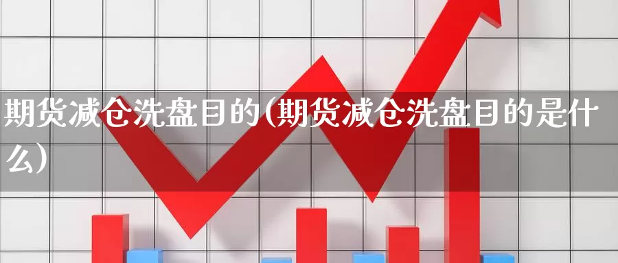 期货减仓洗盘目的(期货减仓洗盘目的是什么)_https://www.wsfenghua.com_国际期货直播室_第1张