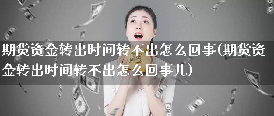 期货资金转出时间转不出怎么回事(期货资金转出时间转不出怎么回事儿)_https://www.wsfenghua.com_期货入门_第1张