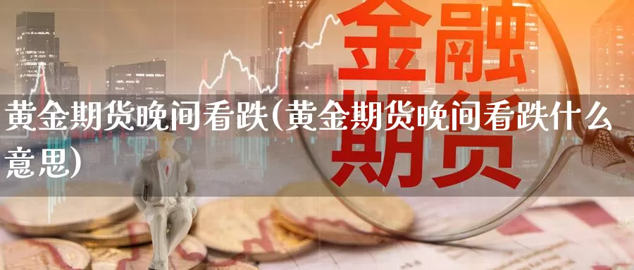 黄金期货晚间看跌(黄金期货晚间看跌什么意思)_https://www.wsfenghua.com_期货入门_第1张