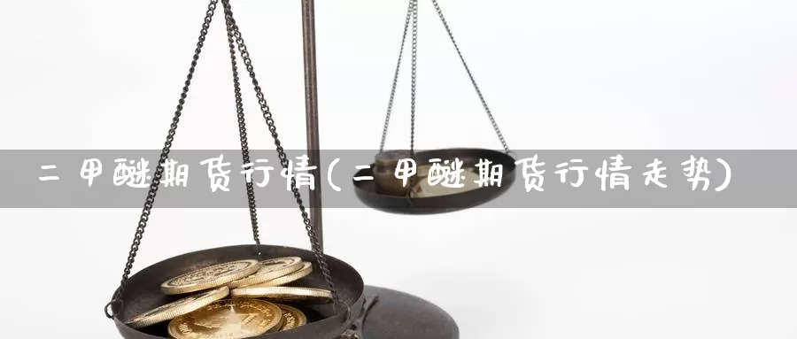 二甲醚期货行情(二甲醚期货行情走势)_https://www.wsfenghua.com_国际期货_第1张