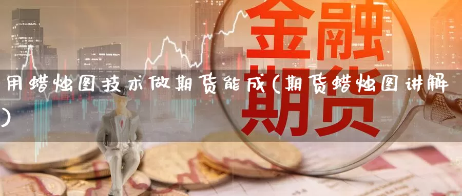 用蜡烛图技术做期货能成(期货蜡烛图讲解)_https://www.wsfenghua.com_国际期货_第1张