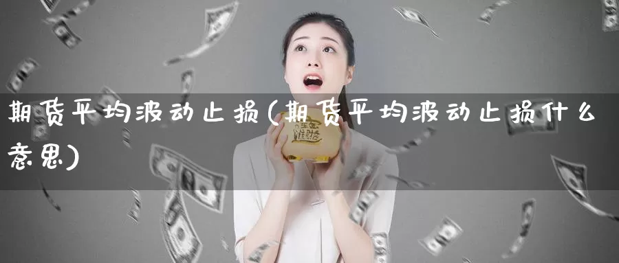 期货平均波动止损(期货平均波动止损什么意思)_https://www.wsfenghua.com_国际期货直播室_第1张