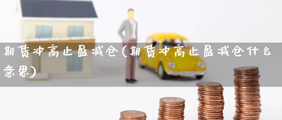 期货冲高止盈减仓(期货冲高止盈减仓什么意思)_https://www.wsfenghua.com_期货入门_第1张